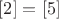 $[2] = [5]$