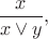$$\frac{x}{x\vee y},$$