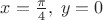 $x=\frac{\pi}{4},\;y=0$