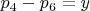 $p_4-p_6 = y $