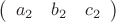 $\left( \begin{array}{ccc} a_2 & b_2 & c_2 \end{array} \right)$
