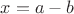 $x = a - b$