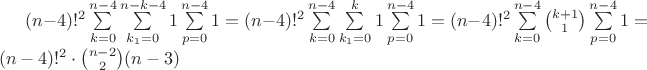 $(n-4)!^2 \sum\limits_{k=0}^{n-4} \sum\limits_{k_{1}=0}^{n-k-4} 1 \sum\limits_{p=0}^{n-4} 1 = (n-4)!^2 \sum\limits_{k=0}^{n-4} \sum\limits_{k_{1}=0}^{k}1 \sum\limits_{p=0}^{n-4} 1 = (n-4)!^2 \sum\limits_{k=0}^{n-4} \binom{k+1}{1} \sum\limits_{p=0}^{n-4} 1 = (n-4)!^2\cdot\binom{n-2}{2}(n-3)$ $(n-4)!^2 \sum\limits_{k=0}^{n-4} \sum\limits_{k_{1}=0}^{n-k-4} 1 \sum\limits_{p=0}^{n-4} 1 = (n-4)!^2 \sum\limits_{k=0}^{n-4} \sum\limits_{k_{1}=0}^{k}1 \sum\limits_{p=0}^{n-4} 1 = (n-4)!^2 \sum\limits_{k=0}^{n-4} \binom{k+1}{1} \sum\limits_{p=0}^{n-4} 1 = (n-4)!^2\cdot\binom{n-2}{2}(n-3)$