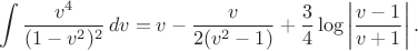 $$\int\frac{v^4}{(1-v^2)^2}\,dv =v-\frac{v}{2(v^2-1)} +\frac34\log\left|\frac{v-1}{v+1}\right|.$$ $$\int\frac{v^4}{(1-v^2)^2}\,dv =v-\frac{v}{2(v^2-1)} +\frac34\log\left|\frac{v-1}{v+1}\right|.$$