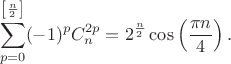 $$
\sum\limits_{p=0}^{\left[\frac{n}{2}\right]}(-1)^p C^{2p}_n=2^{\frac{n}{2}}\cos\left(\frac{\pi n}{4}\right).
$$