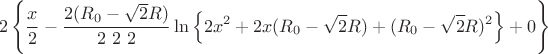 $$2\left\lbrace\frac{x}{2}-\frac{2(R_{0}-\sqrt{2}R)}{2 \ 2 \ 2}\ln\left\lbrace 2x^2+2x(R_{0}-\sqrt{2}R)+(R_{0}-\sqrt{2}R)^2\right\rbrace + 0 \right\rbrace $$