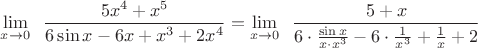 $\displaystyle\lim_{x\to 0}\;\;\dfrac{5x^4+x^5}{6\sin x - 6x + x^3 + 2x^4} =\displaystyle\lim_{x\to 0}\;\;\dfrac{5+x}{6\cdot\frac{\sin x}{x\cdot x^3} - 6\cdot \frac{1}{x^3} + \frac{1}{x} + 2} $
