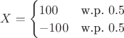 $X = \begin{cases} 100 & \text{w.p. } 0.5 \\ -100 & \text{w.p. } 0.5 \end{cases}$