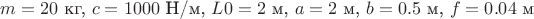 $m = 20$ кг, $c = 1000$ Н/м, $L0 = 2$ м, $a = 2$ м, $b = 0.5$ м, $f = 0.04$ м