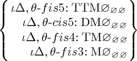 $\left\lbrace\begin{matrix}
\iota\Delta,\theta\text{-}fis5\mathrm{:TTM\varnothing_\varnothing_\varnothing}\\
~~~\iota\Delta,\theta\text{-}cis5\mathrm{:DM\varnothing_\varnothing_\varnothing}\\
~~~\iota\Delta,\theta\text{-}fis4\mathrm{:TM\varnothing_\varnothing_\varnothing}\\
~~~~~  \iota\Delta,\theta\text{-}fis3\mathrm{:M\varnothing_\varnothing_\varnothing}\\
\end{matrix}\right\rbrace$