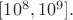 $[10^8, 10^9].$
