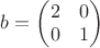 $b = \begin{pmatrix} 2 & 0 \\ 0 & 1 \end{pmatrix}$