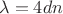 $$ \lambda=4dn
