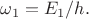 $\omega_1=E_1/h.$