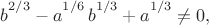 $b\big{\vphantom{)}}^{2/3}-a\big{\vphantom{)}}^{1/6}\,b\big{\vphantom{)}}^{1/3}+a\big{\vphantom{)}}^{1/3}\ne 0,$