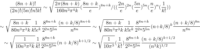 $$\frac{(8 n + k)!}{(2 n)!(5 n )! n! k!} \sim \sqrt{\frac{2 \pi (8 n + k)}{160 n^3 \pi^4 k}} (\frac{8 n + k}{e})^{8 n + k}/( (\frac{2 n}{e})^{2 n} (\frac{5 n}{e})^{5 n} (\frac{n}{e})^n (\frac{1}{k!}))$$$$ \sim \sqrt{\frac{8 n + k}{80 n^3 \pi^3 k}} \frac{1}{k! e^k} \frac{8^{8 n + k}}{2^{2 n} 5^{5 n}} \frac{(n + k/8)^{8 n + k}}{n^{8 n}} \sim \sqrt{\frac{8 n + k}{80 n^3 \pi^3 k}} \frac{1}{k! e^k} \frac{8^{8 n + k}}{2^{2 n} 5^{5 n}}(n + k/8)^k \frac{(n + k/8)^{8 n}}{n^{8 n}}$$$$ \sim \sqrt{\frac{1}{10 n^3 \pi^3 k}} \frac{1}{k!} \frac{8^{8 n + k}}{2^{2 n} 5^{5 n}}(n + k/8)^{k + 1/2} \sim \sqrt{\frac{1}{10 \pi^3}} (\frac{1}{k!}) \frac{8^{8 n + k}}{2^{2 n} 5^{5 n}}\frac{(n + k/8)^{k + 1/2}}{(n^3 k)^{1/2}}$$