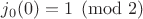 $j_0(0)=1 \pmod 2$