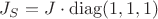 $J_S=J\cdot\mathrm{diag}(1,1,1)$
