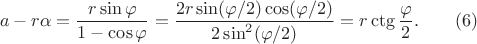 \[
a-r\alpha=\frac{r\sin\varphi}{1-\cos\varphi}=\frac{2r\sin(\varphi/2)\cos(\varphi/2)}{2\sin^2(\varphi/2)}=r\ctg\frac{\varphi}{2}. \qquad (6)
\]