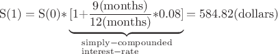 $$
{\rm{S(1)  =  S(0)*}}\underbrace {{\rm{[1 + }}{{{\rm{9(months)}}} \over {{\rm{12(months)}}}}{\rm{*0}}{\rm{.08]}}}_{\scriptstyle {\rm{simply - compounded}} \hfill \atop 
  \scriptstyle {\rm{interest-rate}} \hfill} {\rm{ = 584}}{\rm{.82 (dollars)}}
$$