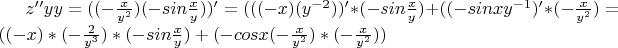 $z''{yy} =  ((- \frac{x}{y ^{2}}) (-sin \frac{x}{y} ))'=(((-x)(y^{-2}))'*(-sin \frac{x}{y}) + ((-sinxy^{-1})'*(- \frac{x}{y^{2}})= ((-x)*( -\frac{2}{y^{3} }) *(-sin \frac{x}{y} )+(-cosx(- \frac{x}{y ^{2} })*(- \frac{x}{y^{2} }  ))$