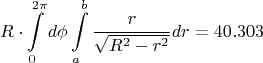 $$\[R \cdot \int\limits_0^{2\pi } {d\phi } \int\limits_a^b {\frac{r}
{{\sqrt {{R^2} - {r^2}} }}} dr = 40.303\]$$