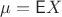 $\mu=\mathsf E X$