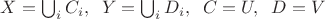 $X=\bigcup_i C_i, \;\; Y=\bigcup_i D_i, \;\; C=U, \;\;D=V$