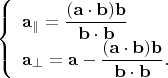 $$\left\{\begin{array}{l}
\displaystyle \mathbf{a}_\parallel=\frac{(\mathbf{a}\cdot\mathbf{b})\mathbf{b}}{\mathbf{b}\cdot\mathbf{b}} \\
\displaystyle \mathbf{a}_\perp=\mathbf{a}-\frac{(\mathbf{a}\cdot\mathbf{b})\mathbf{b}}{\mathbf{b}\cdot\mathbf{b}} . \end{array}\right.$$