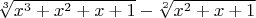 $ \sqrt[3]{x^3+x^2+x+1}-\sqrt[2]{x^2+x+1} $