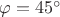 $\varphi=45^{\circ}$