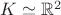 $K \simeq \mathbb{R}^2$
