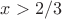 $x > 2/3$