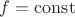 $f=\mathrm{const}$