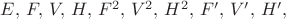 $E,\, F,\, V,\, H,\, F^2,\, V^2,\, H^2,\, F',\, V',\, H',\,$