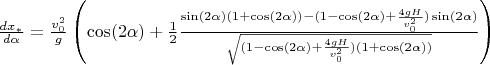 $\frac{dx_*}{d\alpha}=\frac{v_0^2}{g}\left(\cos(2\alpha)+\frac{1}{2}\frac{\sin(2\alpha)(1+\cos(2\alpha))-(1-\cos(2\alpha)+\frac{4gH}{v_0^2})\sin(2\alpha)}{\sqrt{(1-\cos(2\alpha)+\frac{4gH}{v_0^2})(1+\cos(2\alpha))}}\right)$