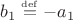 $b_1\overset{\underset{\mathrm{def}}{}}{=}-a_1$
