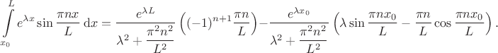$$
\int \limits^L_{x_0} e^{\lambda x} \sin \dfrac{\pi n x}{L} \ \mathrm dx = \dfrac{e^{\lambda L}}{\lambda^2 + \dfrac{\pi^2 n^2}{L^2}}\left((-1)^{n+1}\dfrac{\pi n}{L}\right) - \dfrac{e^{\lambda x_0}}{\lambda^2 + \dfrac{\pi^2 n^2}{L^2}}\left( \lambda \sin \dfrac{\pi n x_0}{L} - \dfrac{\pi n}{L} \cos \dfrac{\pi n x_0}{L} \right).
$$