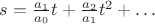 $s=\frac{a_1}{a_0} t + \frac{a_2}{a_1}t^2 +\dots$