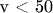 v < 50