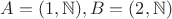 $A = (1,\mathbb N), B = (2,\mathbb N)$ $A = (1,\mathbb N), B = (2,\mathbb N)$
