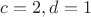 $c=2,d=1$