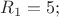 \[
R_1  = 5;
\]