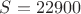 $S = 22900 $ $S = 22900 $