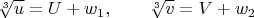 $\sqrt[3]{u}=U+w_1, \qquad \sqrt[3]{v}=V+w_2$