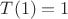 $T(1)=1 $