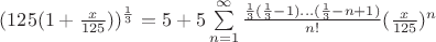 $(125(1+\frac{x}{125}))^{\frac{1}{3}} = 5 + 5\sum\limits_{n=1}^{\infty} \frac{\frac{1}{3}(\frac{1}{3}-1)...(\frac{1}{3}-n+1)}{n!}(\frac{x}{125})^n$