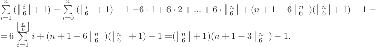 $\begin{array}{l}
 \sum\limits_{i = 1}^n {(\left\lfloor {\frac{i}{6}} \right\rfloor  + 1) = } \sum\limits_{i = 0}^n {(\left\lfloor {\frac{i}{6}} \right\rfloor  + 1) - 1 = } 6 \cdot 1 + 6 \cdot 2 + ... + 6 \cdot \left\lfloor {\frac{n}{6}} \right\rfloor  + (n + 1 - 6\left\lfloor {\frac{n}{6}} \right\rfloor )(\left\lfloor {\frac{n}{6}} \right\rfloor  + 1) - 1 =  \\ 
  = 6\sum\limits_{i = 1}^{\left\lfloor {\frac{n}{6}} \right\rfloor } {i + (n + 1 - 6\left\lfloor {\frac{n}{6}} \right\rfloor )(\left\lfloor {\frac{n}{6}} \right\rfloor  + 1) - 1 = } (\left\lfloor {\frac{n}{6}} \right\rfloor  + 1)(n + 1 - 3\left\lfloor {\frac{n}{6}} \right\rfloor ) - 1. \\ 
 \end{array}$