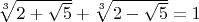 $\sqrt[3]{2+\sqrt{5}}+\sqrt[3]{2-\sqrt{5}}=1$