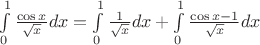 $\[\int\limits_0^1 {\frac{{\cos x}}
{{\sqrt x }}dx}  = \int\limits_0^1 {\frac{1}
{{\sqrt x }}} dx + \int\limits_0^1 {\frac{{\cos x - 1}}
{{\sqrt x }}dx} \]
$